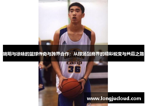姚明与徐咏的篮球传奇与跨界合作：从球场到商界的精彩蜕变与共赢之路
