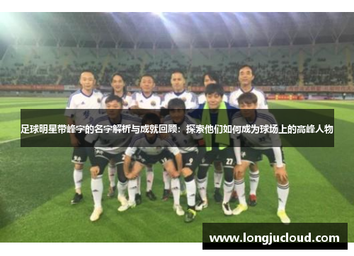 足球明星带峰字的名字解析与成就回顾：探索他们如何成为球场上的高峰人物