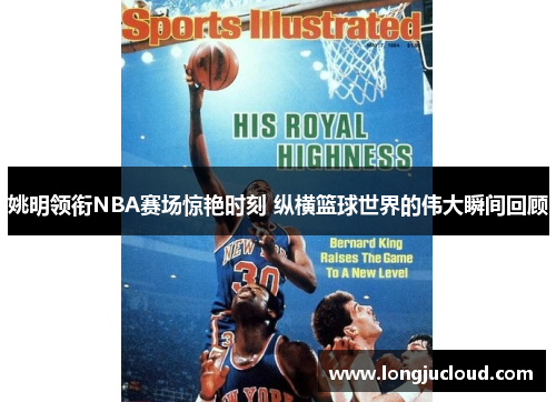 姚明领衔NBA赛场惊艳时刻 纵横篮球世界的伟大瞬间回顾