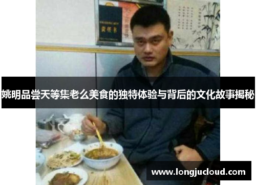 姚明品尝天等集老么美食的独特体验与背后的文化故事揭秘