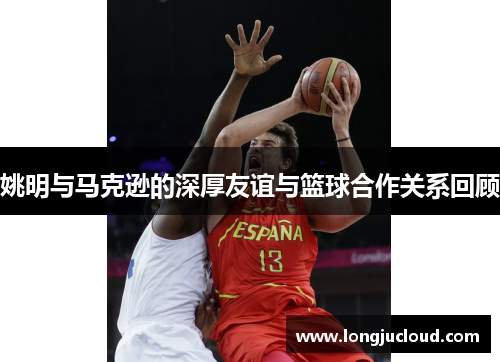 姚明与马克逊的深厚友谊与篮球合作关系回顾