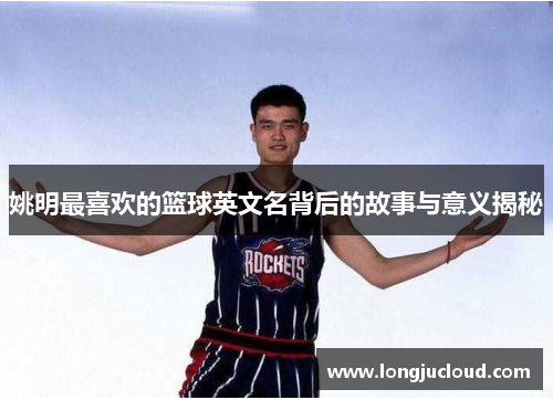 姚明最喜欢的篮球英文名背后的故事与意义揭秘