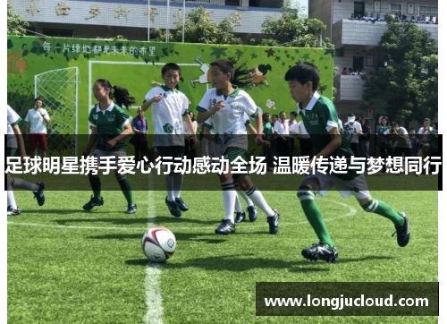 足球明星携手爱心行动感动全场 温暖传递与梦想同行