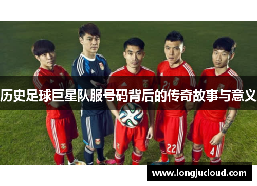历史足球巨星队服号码背后的传奇故事与意义