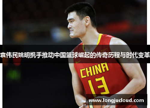 袁伟民姚明携手推动中国篮球崛起的传奇历程与时代变革
