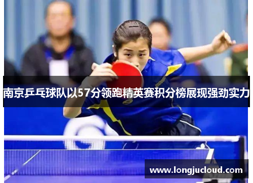南京乒乓球队以57分领跑精英赛积分榜展现强劲实力