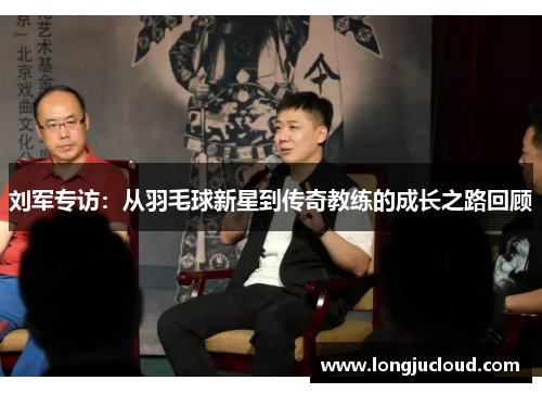 刘军专访：从羽毛球新星到传奇教练的成长之路回顾