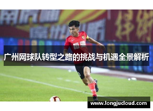 广州网球队转型之路的挑战与机遇全景解析