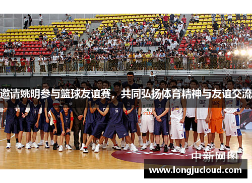 邀请姚明参与篮球友谊赛，共同弘扬体育精神与友谊交流