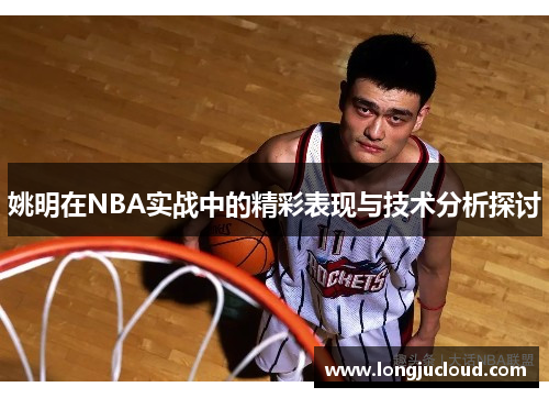姚明在NBA实战中的精彩表现与技术分析探讨
