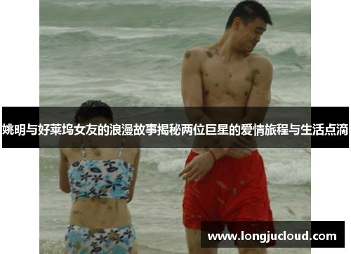姚明与好莱坞女友的浪漫故事揭秘两位巨星的爱情旅程与生活点滴