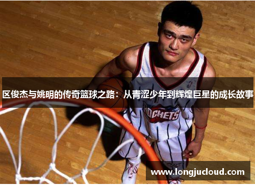 区俊杰与姚明的传奇篮球之路：从青涩少年到辉煌巨星的成长故事