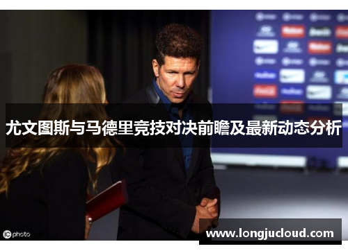 尤文图斯与马德里竞技对决前瞻及最新动态分析