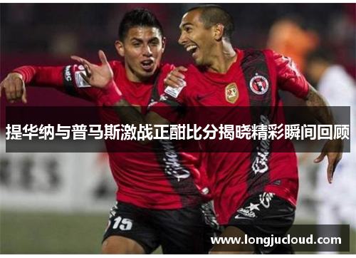 提华纳与普马斯激战正酣比分揭晓精彩瞬间回顾