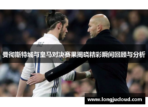 曼彻斯特城与皇马对决赛果揭晓精彩瞬间回顾与分析