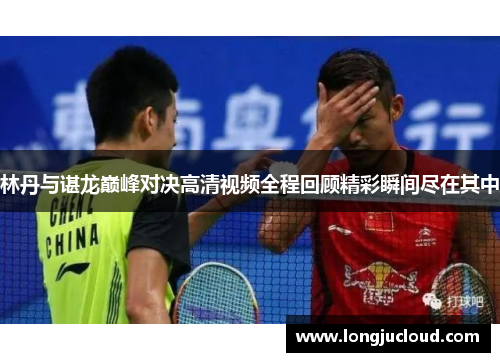 林丹与谌龙巅峰对决高清视频全程回顾精彩瞬间尽在其中