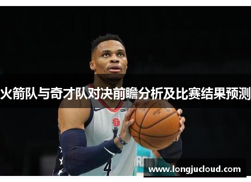 火箭队与奇才队对决前瞻分析及比赛结果预测