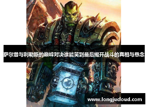 萨尔普与利勒斯的巅峰对决谁能笑到最后揭开战斗的真相与悬念