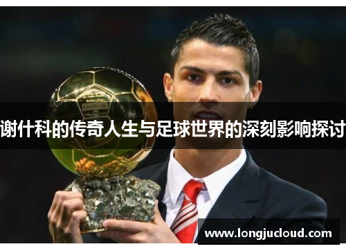 谢什科的传奇人生与足球世界的深刻影响探讨